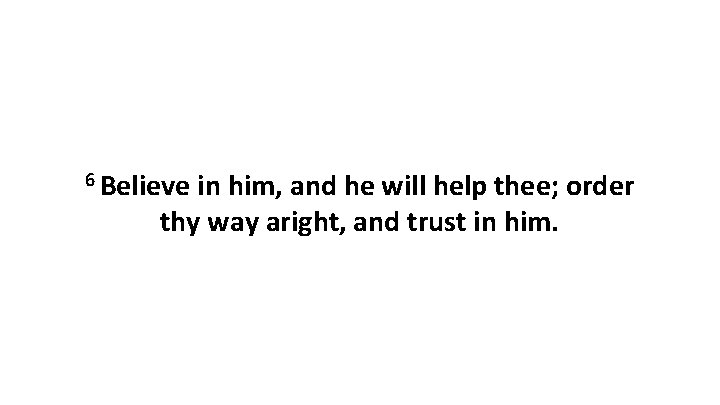 6 Believe in him, and he will help thee; order thy way aright, and