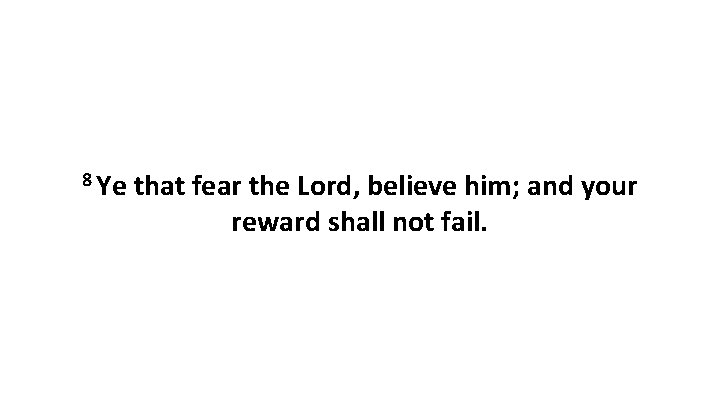 8 Ye that fear the Lord, believe him; and your reward shall not fail.