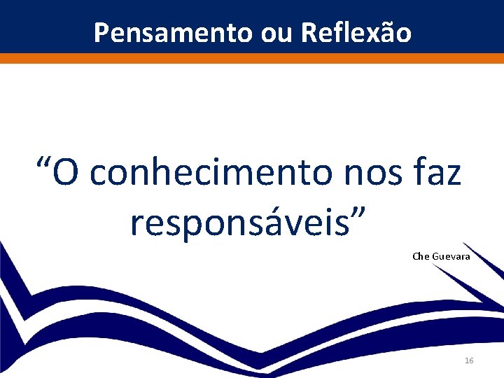 Pensamento ou Reflexão “O conhecimento nos faz responsáveis” Che Guevara 16 