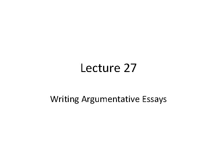Lecture 27 Writing Argumentative Essays 