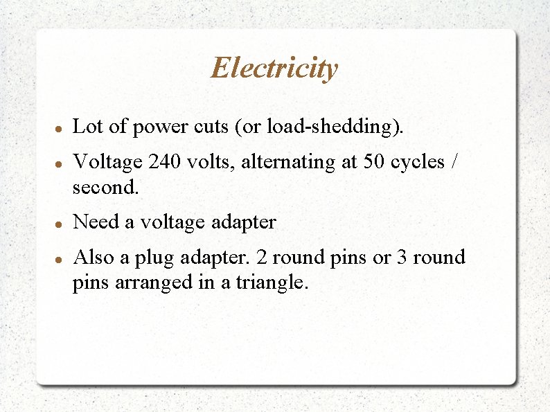 Electricity Lot of power cuts (or load-shedding). Voltage 240 volts, alternating at 50 cycles