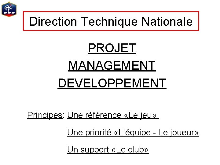 Direction Technique Nationale PROJET MANAGEMENT DEVELOPPEMENT Principes: Une référence «Le jeu» Une priorité «L’équipe