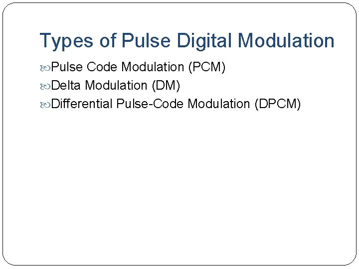 Types of Pulse Digital Modulation Pulse Code Modulation (PCM) Delta Modulation (DM) Differential Pulse-Code