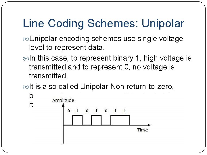 Line Coding Schemes: Unipolar encoding schemes use single voltage level to represent data. In