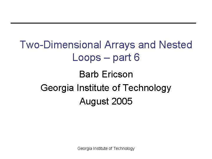 Two-Dimensional Arrays and Nested Loops – part 6 Barb Ericson Georgia Institute of Technology