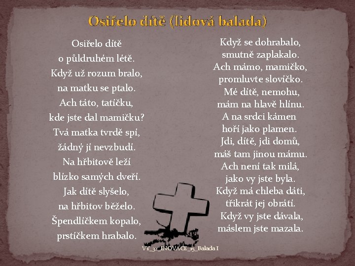 Osiřelo dítě (lidová balada) Osiřelo dítě o půldruhém létě. Když už rozum bralo, na