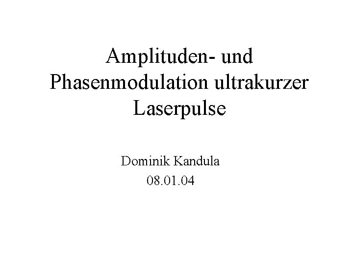 Amplituden- und Phasenmodulation ultrakurzer Laserpulse Dominik Kandula 08. 01. 04 