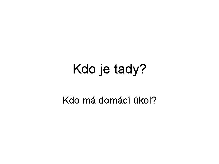 Kdo je tady? Kdo má domácí úkol? Kdo je tady? Kdo má domácí úkol?