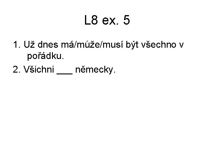 L 8 ex. 5 1. Už dnes má/může/musí být všechno v pořádku. 2. Všichni L 8 ex. 5 1. Už dnes má/může/musí být všechno v pořádku. 2. Všichni