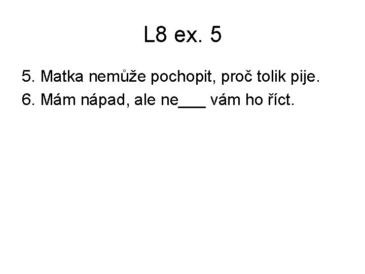 L 8 ex. 5 5. Matka nemůže pochopit, proč tolik pije. 6. Mám nápad, L 8 ex. 5 5. Matka nemůže pochopit, proč tolik pije. 6. Mám nápad,
