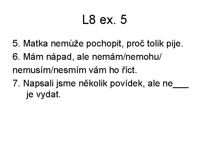L 8 ex. 5 5. Matka nemůže pochopit, proč tolik pije. 6. Mám nápad, L 8 ex. 5 5. Matka nemůže pochopit, proč tolik pije. 6. Mám nápad,