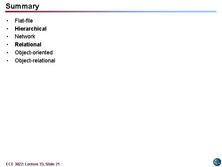 Summary • • • Flat-file Hierarchical Network Relational Object-oriented Object-relational ECE 3822: Lecture 33, Summary • • • Flat-file Hierarchical Network Relational Object-oriented Object-relational ECE 3822: Lecture 33,