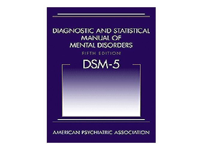Diagnostic and Statistical Manual of Mental Disorders, 5 th Edition DSM – V, 2013 Diagnostic and Statistical Manual of Mental Disorders, 5 th Edition DSM – V, 2013