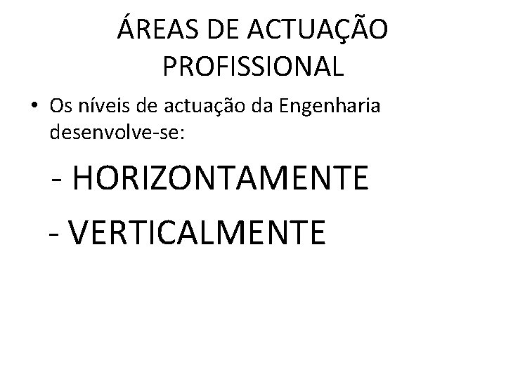 ÁREAS DE ACTUAÇÃO PROFISSIONAL • Os níveis de actuação da Engenharia desenvolve-se: - HORIZONTAMENTE ÁREAS DE ACTUAÇÃO PROFISSIONAL • Os níveis de actuação da Engenharia desenvolve-se: - HORIZONTAMENTE