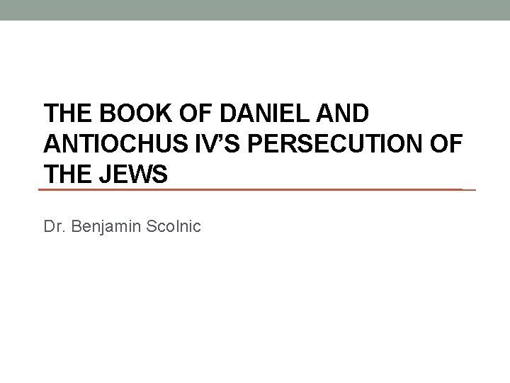 THE BOOK OF DANIEL AND ANTIOCHUS IV’S PERSECUTION OF THE JEWS Dr. Benjamin Scolnic