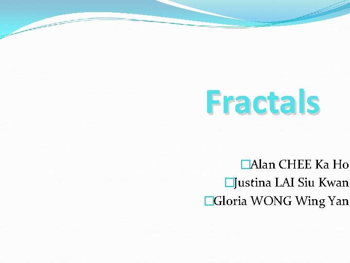 Fractals �Alan CHEE Ka Ho �Justina LAI Siu Kwan �Gloria WONG Wing Yan 