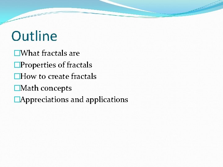 Outline �What fractals are �Properties of fractals �How to create fractals �Math concepts �Appreciations