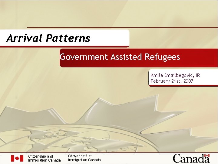 Arrival Patterns Government Assisted Refugees Amila Smailbegovic, IR February 21 st, 2007 Citizenship and