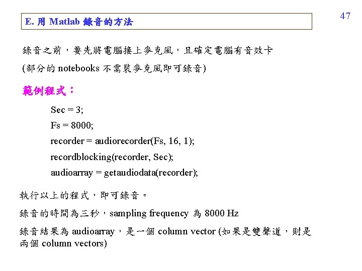 E. 用 Matlab 錄音的方法 錄音之前，要先將電腦接上麥克風，且確定電腦有音效卡 (部分的 notebooks 不需裝麥克風即可錄音) 範例程式： Sec = 3; Fs =