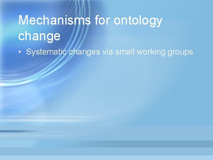 Mechanisms for ontology change • Systematic changes via small working groups 