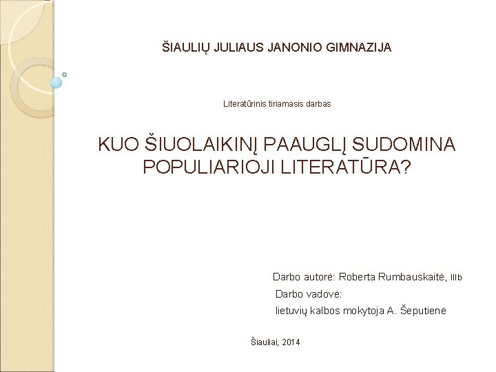 ŠIAULIŲ JULIAUS JANONIO GIMNAZIJA Literatūrinis tiriamasis darbas KUO ŠIUOLAIKINĮ PAAUGLĮ SUDOMINA POPULIARIOJI LITERATŪRA? Darbo