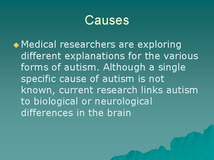 Causes u Medical researchers are exploring different explanations for the various forms of autism.