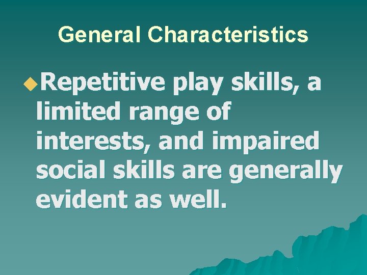 General Characteristics u. Repetitive play skills, a limited range of interests, and impaired social