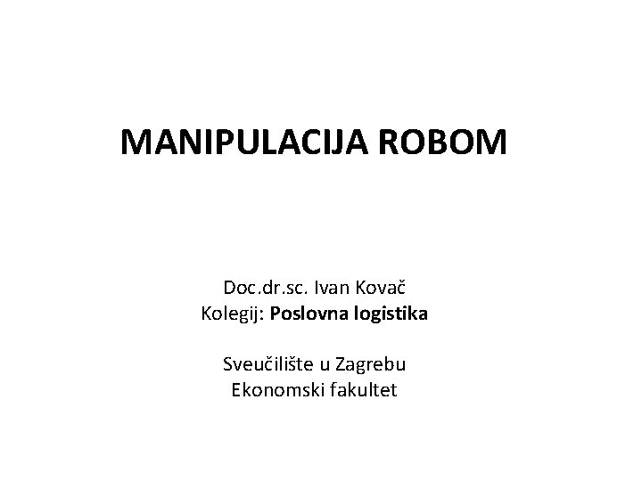 MANIPULACIJA ROBOM Doc. dr. sc. Ivan Kovač Kolegij: Poslovna logistika Sveučilište u Zagrebu Ekonomski