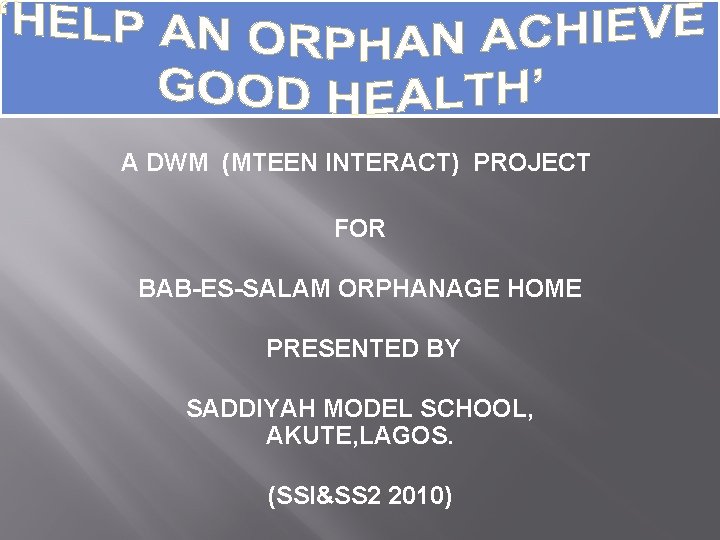 A DWM (MTEEN INTERACT) PROJECT FOR BAB-ES-SALAM ORPHANAGE HOME PRESENTED BY SADDIYAH MODEL SCHOOL,