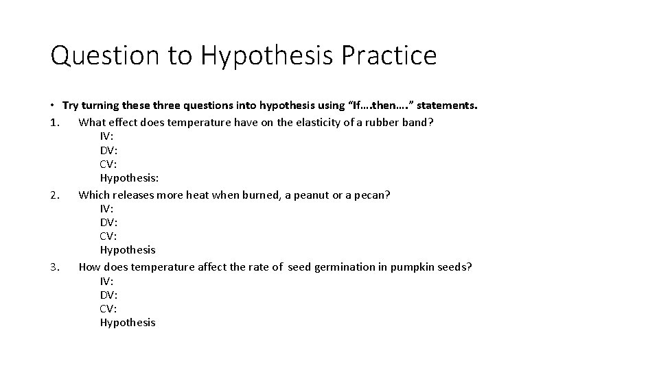 Question to Hypothesis Practice • Try turning these three questions into hypothesis using “If…. Question to Hypothesis Practice • Try turning these three questions into hypothesis using “If….
