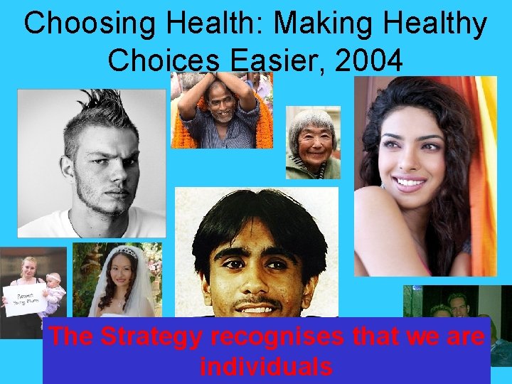 Choosing Health: Making Healthy Choices Easier, 2004 The Strategy recognises that we are individuals