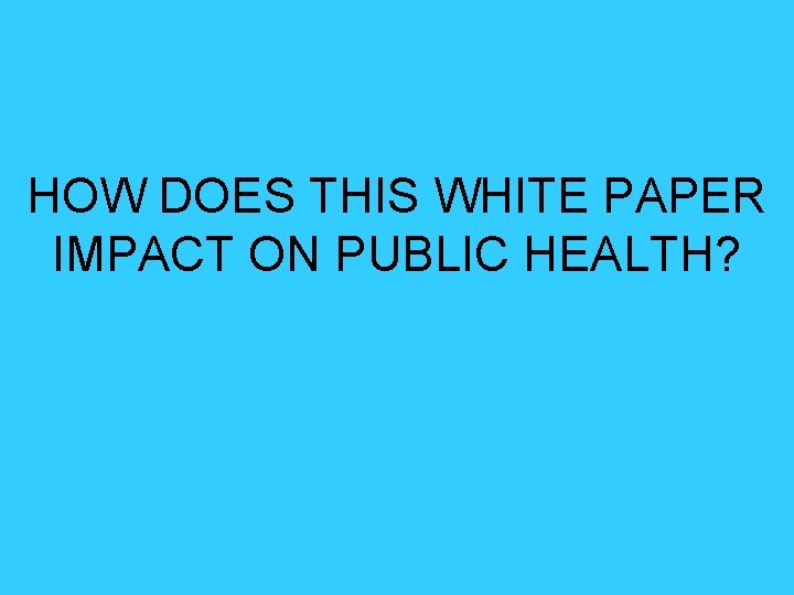 HOW DOES THIS WHITE PAPER IMPACT ON PUBLIC HEALTH? 
