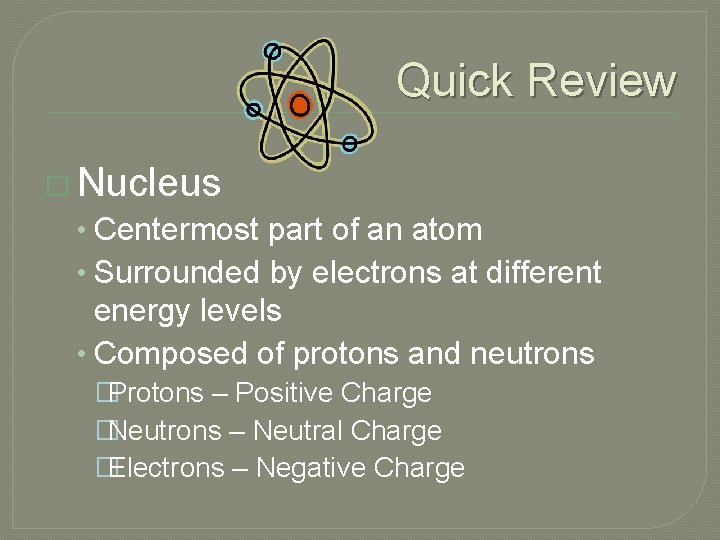 Quick Review � Nucleus • Centermost part of an atom • Surrounded by electrons