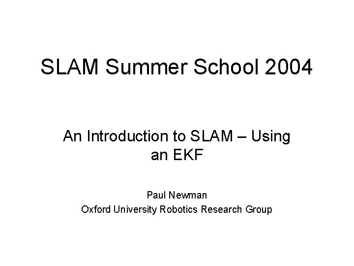 SLAM Summer School 2004 An Introduction to SLAM – Using an EKF Paul Newman