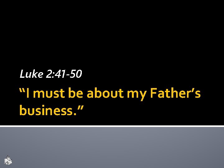 Luke 2: 41 -50 “I must be about my Father’s business. ” 