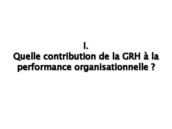 I. Quelle contribution de la GRH à la performance organisationnelle ? 