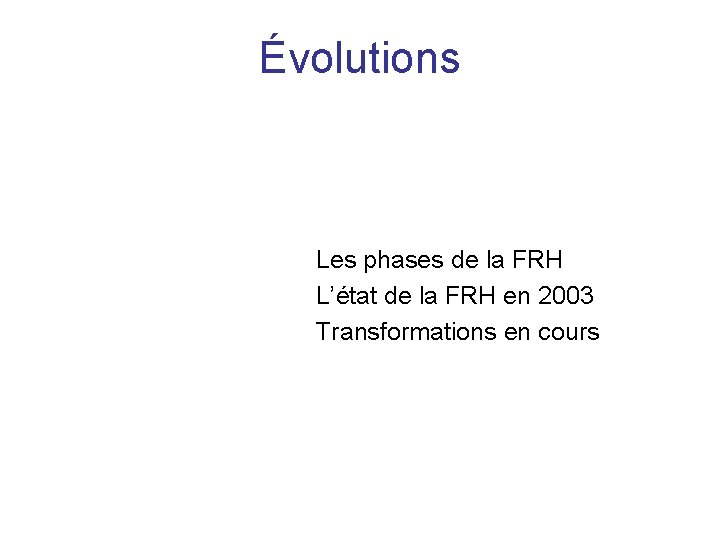 Évolutions Les phases de la FRH L’état de la FRH en 2003 Transformations en