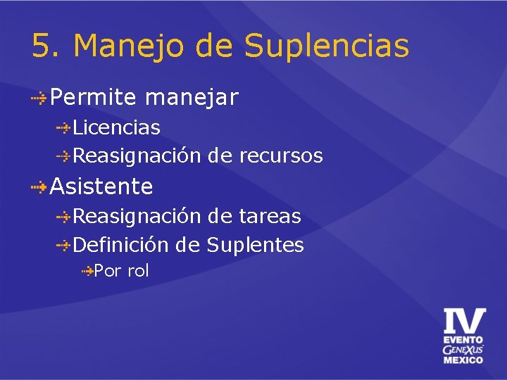 5. Manejo de Suplencias Permite manejar Licencias Reasignación de recursos Asistente Reasignación de tareas 5. Manejo de Suplencias Permite manejar Licencias Reasignación de recursos Asistente Reasignación de tareas