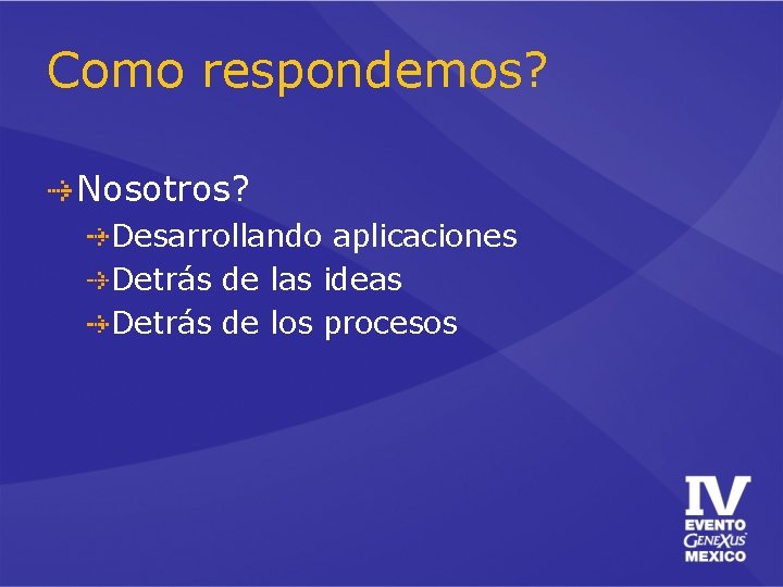 Como respondemos? Nosotros? Desarrollando aplicaciones Detrás de las ideas Detrás de los procesos Como respondemos? Nosotros? Desarrollando aplicaciones Detrás de las ideas Detrás de los procesos