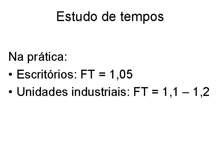 Estudo de tempos Na prática: • Escritórios: FT = 1, 05 • Unidades industriais: