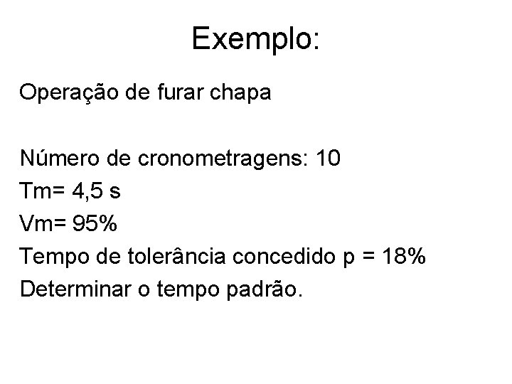 Exemplo: Operação de furar chapa Número de cronometragens: 10 Tm= 4, 5 s Vm=