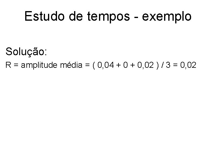 Estudo de tempos - exemplo Solução: R = amplitude média = ( 0, 04