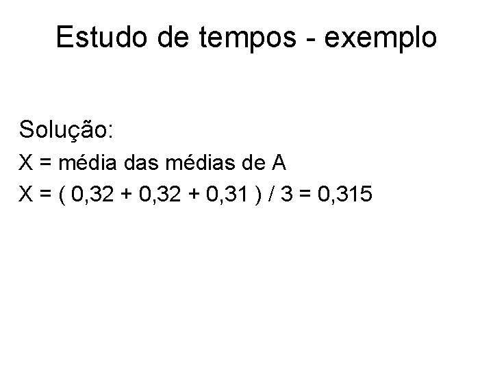 Estudo de tempos - exemplo Solução: X = média das médias de A X