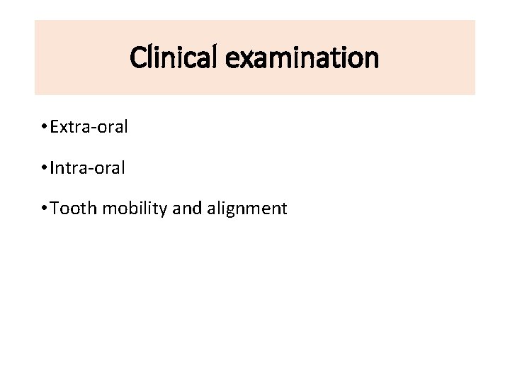 Clinical examination • Extra-oral • Intra-oral • Tooth mobility and alignment 