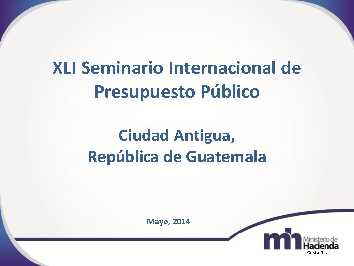 XLI Seminario Internacional de Presupuesto Público Ciudad Antigua, República de Guatemala Mayo, 2014 Costa
