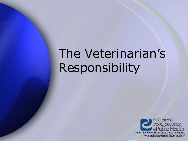 The Veterinarian’s Responsibility Center for Food Security and Public Health Iowa State University 2004