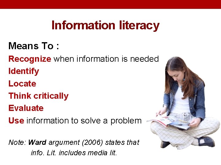 Information literacy Means To : Recognize when information is needed Identify Locate Think critically