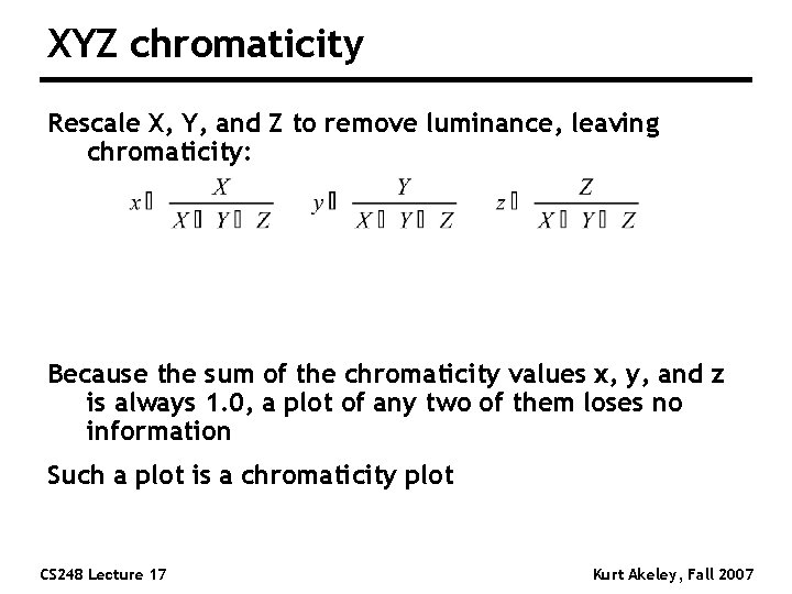 XYZ chromaticity Rescale X, Y, and Z to remove luminance, leaving chromaticity: Because the