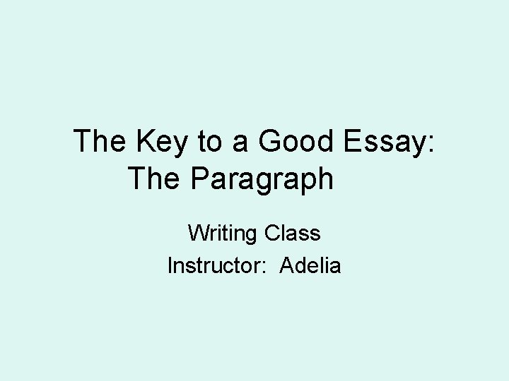 The Key to a Good Essay: The Paragraph Writing Class Instructor: Adelia The Key to a Good Essay: The Paragraph Writing Class Instructor: Adelia