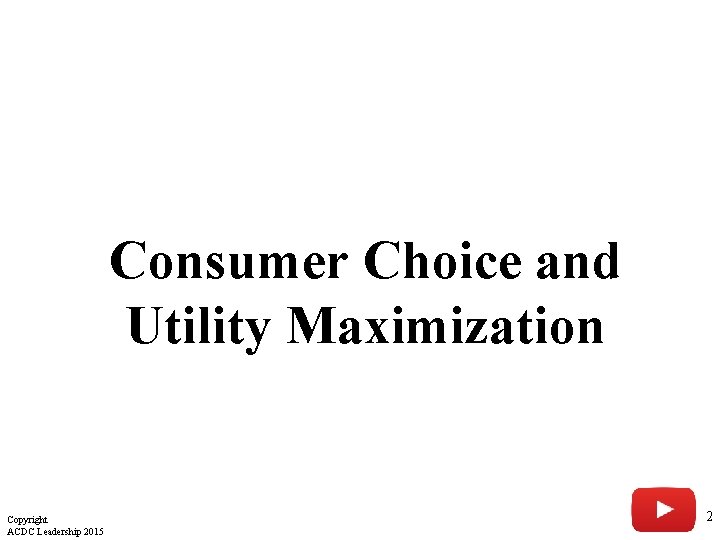Consumer Choice and Utility Maximization Copyright ACDC Leadership 2015 2 Consumer Choice and Utility Maximization Copyright ACDC Leadership 2015 2